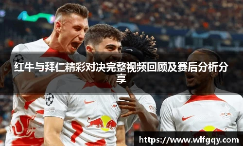红牛与拜仁精彩对决完整视频回顾及赛后分析分享